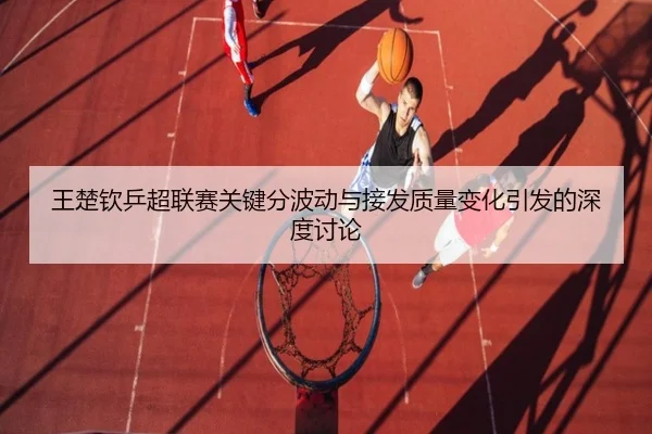 王楚钦乒超联赛关键分波动与接发质量变化引发的深度讨论 - BIWEISPORTS