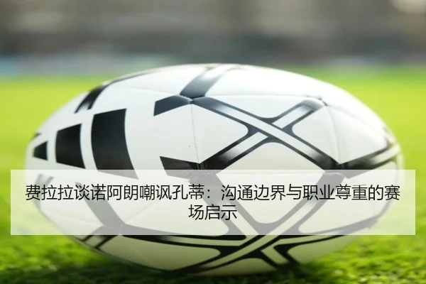 费拉拉谈诺阿朗嘲讽孔蒂：沟通边界与职业尊重的赛场启示 - betway